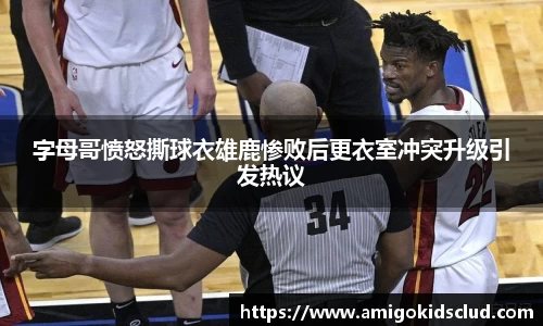 字母哥愤怒撕球衣雄鹿惨败后更衣室冲突升级引发热议