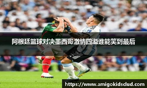 阿根廷篮球对决墨西哥激情四溢谁能笑到最后