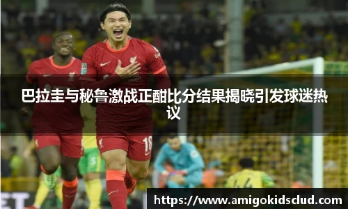 巴拉圭与秘鲁激战正酣比分结果揭晓引发球迷热议