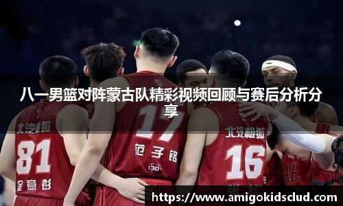 八一男篮对阵蒙古队精彩视频回顾与赛后分析分享