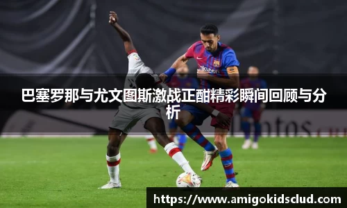 巴塞罗那与尤文图斯激战正酣精彩瞬间回顾与分析