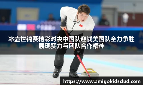 冰壶世锦赛精彩对决中国队迎战美国队全力争胜展现实力与团队合作精神