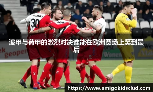 波甲与荷甲的激烈对决谁能在欧洲赛场上笑到最后