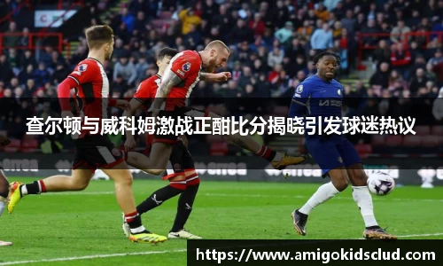 查尔顿与威科姆激战正酣比分揭晓引发球迷热议